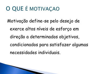 Motivação define-se pelo desejo de exerce altos níveis de esforço em direção a determinados objetivos, condicionados para satisfazer algumas necessidades individuais.O QUE É MOTIVAÇAO 