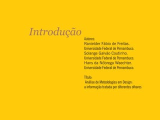 Introdução Autores:
Ranielder Fábio de Freitas.
Universidade Federal de Pernambuco.
Solange Galvão Coutinho.
Universidade Federal de Pernambuco.
Hans da Nóbrega Waechter.
Universidade Federal de Pernambuco.
Título:
Análise de Metodologias em Design:
a informação tratada por diferentes olhares
 