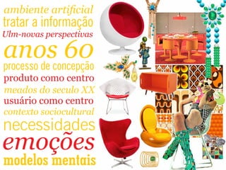 anos 60
Ulm-novas perspectivas
ambiente artiﬁcial
tratar a informação
processo de concepção
produto como centro
meados do seculo XX
usuário como centro
contexto sociocultural
necessidades
emoções
modelos mentais
 