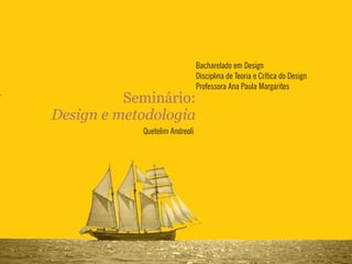 Bacharelado em Design
Disciplina de Teoria e Crítica do Design
Professora Ana Paula Margarites
Seminário:
Design e metodologia
Quetelim Andreoli
 