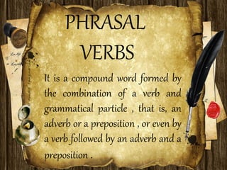 PHRASAL
VERBS
It is a compound word formed by
the combination of a verb and
grammatical particle , that is, an
adverb or a preposition , or even by
a verb followed by an adverb and a
preposition .
 