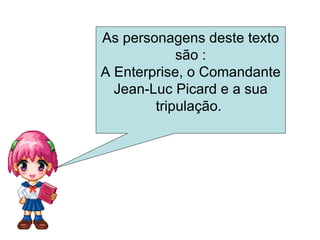 As personagens deste texto são : A Enterprise, o Comandante Jean-Luc Picard e a sua tripulação.  