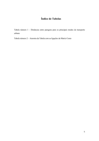 5
Índice de Tabelas
Tabela número 1 – Distâncias entre paragens para os principais modos de transporte
urbano
Tabela número 2 – Amostra da Tabela com as ligações da Matriz Custo
 