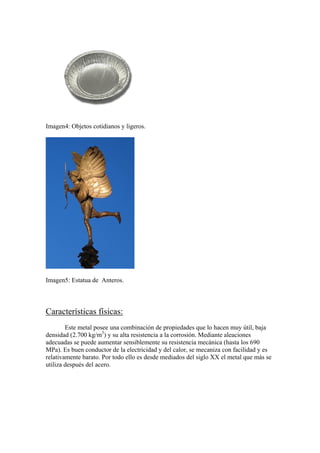 Imagen4: Objetos cotidianos y ligeros.




Imagen5: Estatua de Anteros.



Características físicas:
        Este metal pos...