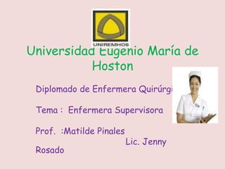 Universidad Eugenio María de 
Hoston 
Diplomado de Enfermera Quirúrgica 
Tema : Enfermera Supervisora 
Prof. :Matilde Pinales 
Lic. Jenny 
Rosado 
 