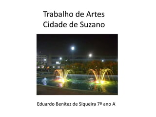 Trabalho de Artes
Cidade de Suzano

Eduardo Benitez de Siqueira 7º ano A

 