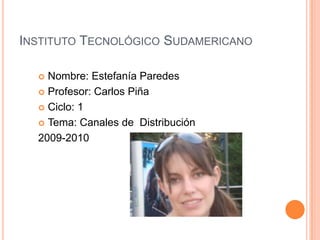 Instituto Tecnológico Sudamericano Nombre: Estefanía Paredes Profesor: Carlos Piña Ciclo: 1 Tema: Canales de  Distribución 2009-2010 