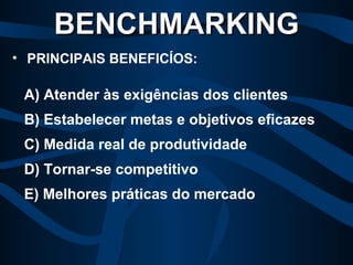A) Atender às exigências dos clientes  B) Estabelecer metas e objetivos eficazes  C) Medida real de produtividade  D) Tornar-se competitivo  E) Melhores práticas do mercado  BENCHMARKING PRINCIPAIS BENEFICÍOS: 