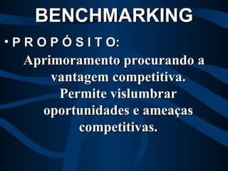 Aprimoramento procurando a vantagem competitiva. Permite vislumbrar oportunidades e ameaças competitivas. BENCHMARKING P R O P Ó S I T O: 