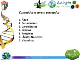 Conteúdos a serem sorteados:

1. Água
2. Sais minerais
3. Carboidratos
4. Lipídios
5. Proteínas
6. Ácidos Nucleicos
7. Vitaminas
 