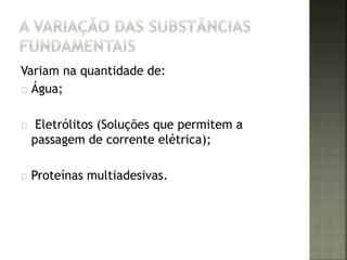 Variam na quantidade de: 
Água; 
Eletrólitos (Soluções que permitem a 
passagem de corrente elétrica); 
Proteínas multiadesivas. 
 