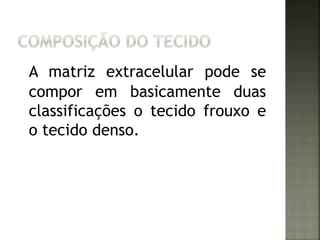A matriz extracelular pode se 
compor em basicamente duas 
classificações o tecido frouxo e 
o tecido denso. 
 