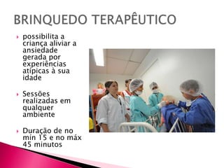  possibilita a
criança aliviar a
ansiedade
gerada por
experiências
atípicas à sua
idade
 Sessões
realizadas em
qualquer
ambiente
 Duração de no
mín 15 e no máx
45 minutos
 