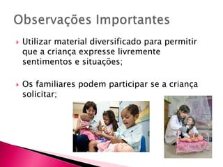  Utilizar material diversificado para permitir
que a criança expresse livremente
sentimentos e situações;
 Os familiares podem participar se a criança
solicitar;
 