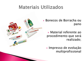  Bonecos de Borracha ou
pano
 Material referente ao
procedimento que será
realizado;
 Impresso de evolução
multiprofissional
 