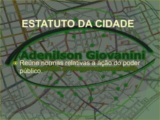 ESTATUTO DA CIDADE
 Reúne normas relativas a ação do poder
público.
 