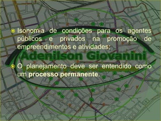  Isonomia de condições para os agentes
públicos e privados na promoção de
empreendimentos e atividades;
 O planejamento deve ser entendido como
um processo permanente.
 