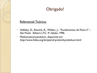 Obrigado! Referencial Teórico: Halliday, D., Resnick, R., Walker, J.- “Fundamentos de Física 2” – São Paulo:  Editora LTC, 4ª edição, 1996. Mathematical pendulum, disponível em: http://www.fizika.org/skripte/of-prakt/of-praktikum.html  