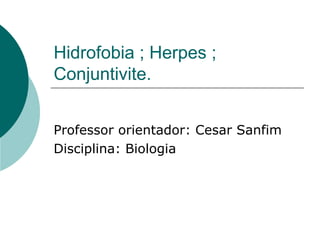Hidrofobia ; Herpes ;
Conjuntivite.


Professor orientador: Cesar Sanfim
Disciplina: Biologia
 