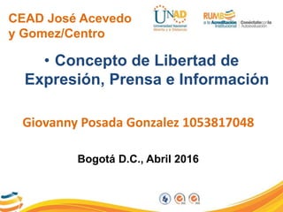CEAD José Acevedo
y Gomez/Centro
• Concepto de Libertad de
Expresión, Prensa e Información
Giovanny Posada Gonzalez 1053817048
Bogotá D.C., Abril 2016
 