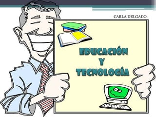 CARLA DELGADO.   EDUCACIÓN   Y  TECNOLOGÍA 