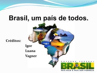 Brasil, um país de todos.


Créditos:
            Igor
            Luana
            Vagner
 