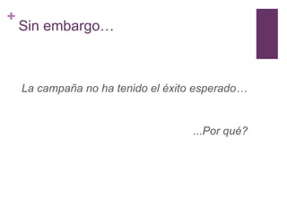 +
    Sin embargo…



    La campaña no ha tenido el éxito esperado…


                                   ...Por qué?
 