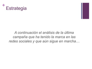 +
    Estrategia




        A continuación el análisis de la última
       campaña que ha tenido la marca en las
     redes sociales y que aún sigue en marcha…
 