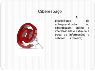 Ciberespaço
A
possibilitade do
autoaprendizado no
ciberespaço, facilita a
interatividade e estimula a
troca de informações e
saberes. (Teixeira)
 