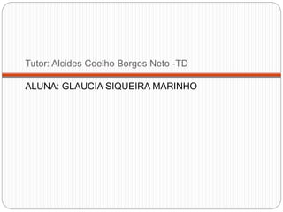 Tutor: Alcides Coelho Borges Neto -TD
ALUNA: GLAUCIA SIQUEIRA MARINHO
 