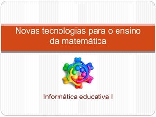 Informática educativa I
Novas tecnologias para o ensino
da matemática
 