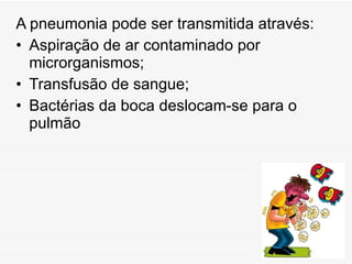 A pneumonia pode ser transmitida através: Aspiração de ar contaminado por microrganismos; Transfusão de sangue; Bactérias da boca deslocam-se para o pulmão 
