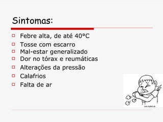 Sintomas: Febre alta, de até 40°C Tosse com escarro Mal-estar generalizado  Dor no tórax e reumáticas Alterações da pressão  Calafrios Falta de ar  