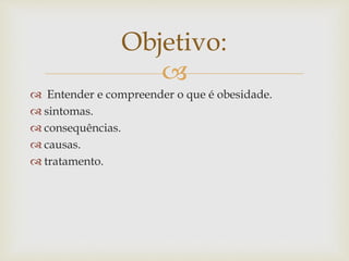 
 Entender e compreender o que é obesidade.
 sintomas.
 consequências.
 causas.
 tratamento.
Objetivo:
 