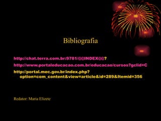 Bibliografia http://chat.terra.com.br:9781/@@INDEX@@ ? http://www.portaleducacao.com.br/educacao/cursos?gclid=CKTrk7fFn50CFdFL5QodhDRA1A http://portal.mec.gov.br/index.php?option=com_content&view=article&id=289&Itemid=356 Redator: Maria Elizete 