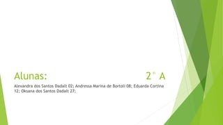 Alunas: 2° A
Alexandra dos Santos Dadalt 02; Andressa Marina de Bortoli 08; Eduarda Cortina
12; Oksana dos Santos Dadalt 27;
 