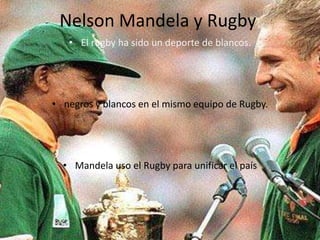 Nelson Mandela y Rugby
   • El rugby ha sido un deporte de blancos.




• negros y blancos en el mismo equipo de Rugby.




  • Mandela uso el Rugby para unificar el país
 