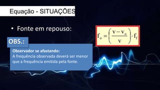 Equação - SITUAÇÕES
• Fonte em repouso:
Observador se afastando:
A frequência observada deverá ser menor
que a frequência emitida pela fonte.
OBS.: