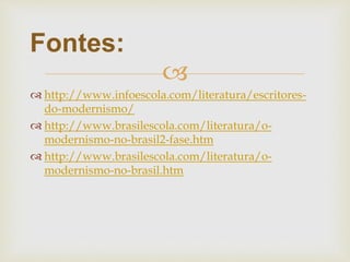 
 http://www.infoescola.com/literatura/escritores-
do-modernismo/
 http://www.brasilescola.com/literatura/o-
modernismo-no-brasil2-fase.htm
 http://www.brasilescola.com/literatura/o-
modernismo-no-brasil.htm
Fontes:
 