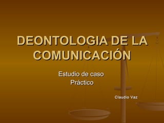 DEONTOLOGIA DE LADEONTOLOGIA DE LA
COMUNICACIÓNCOMUNICACIÓN
Estudio de casoEstudio de caso
PrácticoPráctico
Claudio VazClaudio Vaz
 