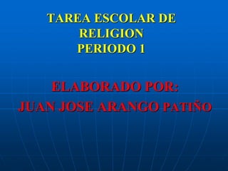 TAREA ESCOLAR DE
RELIGION
PERIODO 1
ELABORADO POR:
JUAN JOSE ARANGO PATIÑO
 