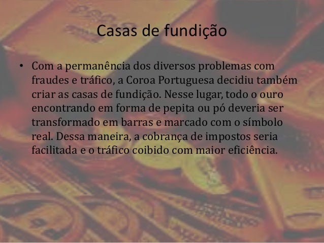 Casas de fundição
• Com a permanência dos diversos problemas com
fraudes e tráfico, a Coroa Portuguesa decidiu também
cria...