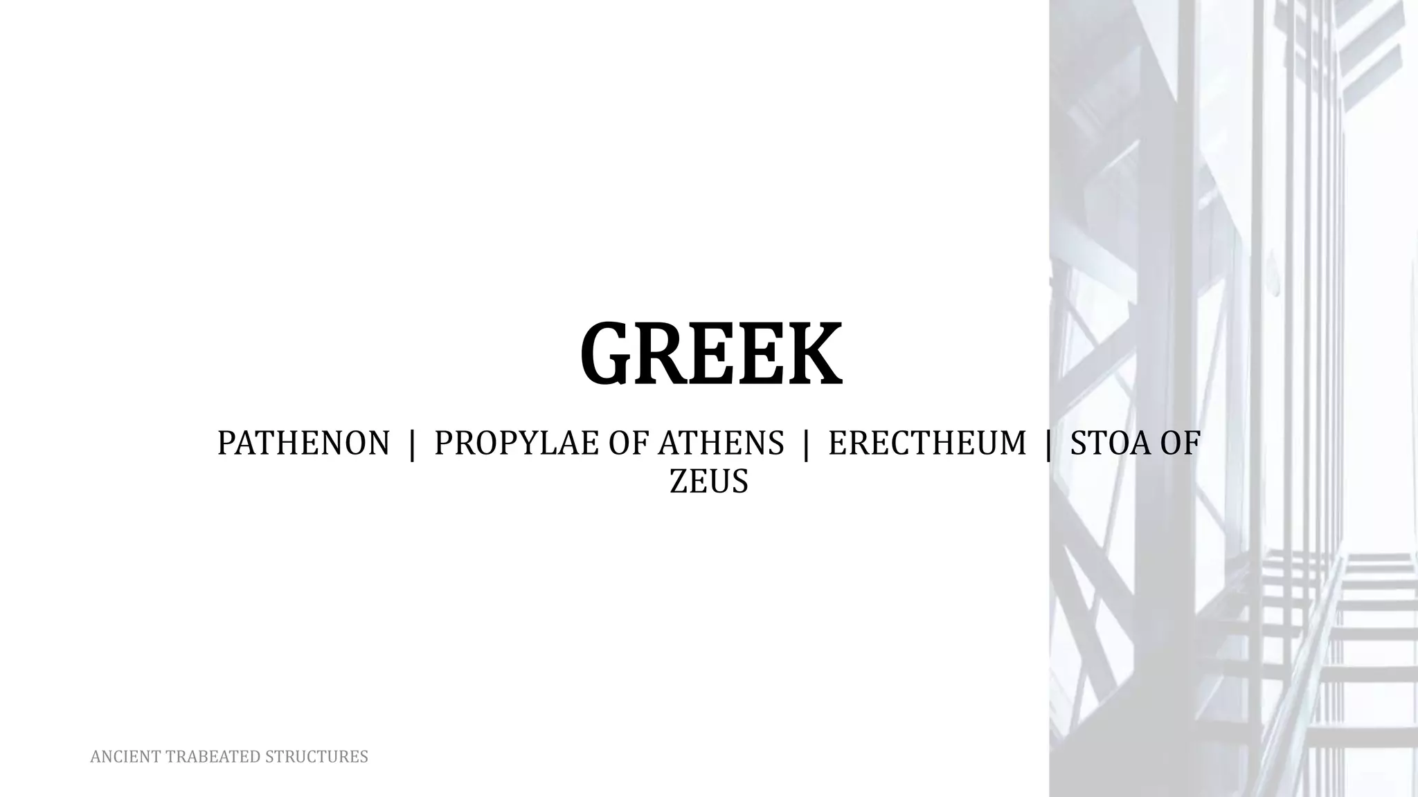 GREEK
PATHENON | PROPYLAE OF ATHENS | ERECTHEUM | STOA OF
ZEUS
ANCIENT TRABEATED STRUCTURES
 