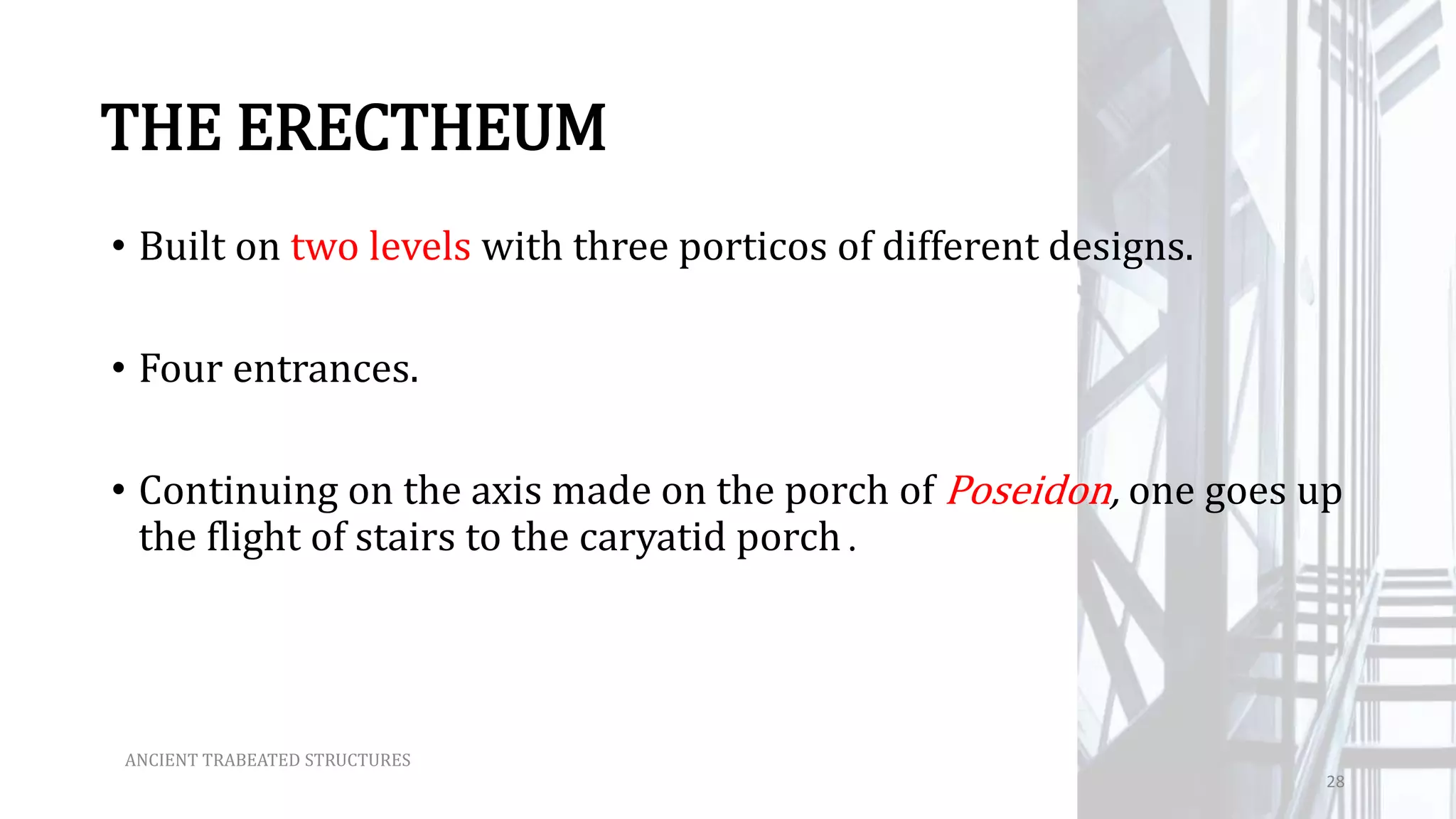THE ERECTHEUM
• Built on two levels with three porticos of different designs.
• Four entrances.
• Continuing on the axis made on the porch of Poseidon, one goes up
the flight of stairs to the caryatid porch.
ANCIENT TRABEATED STRUCTURES
28
 