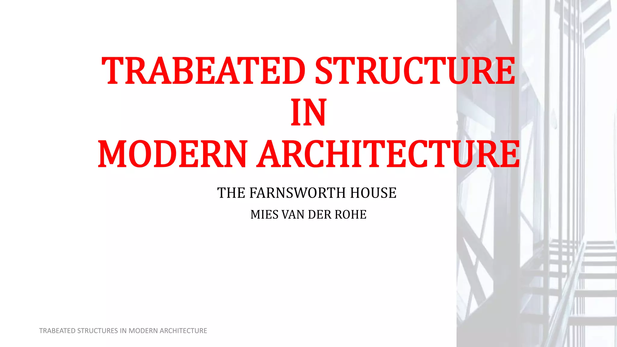 TRABEATED STRUCTURE
IN
MODERN ARCHITECTURE
THE FARNSWORTH HOUSE
MIES VAN DER ROHE
TRABEATED STRUCTURES IN MODERN ARCHITECTURE
 