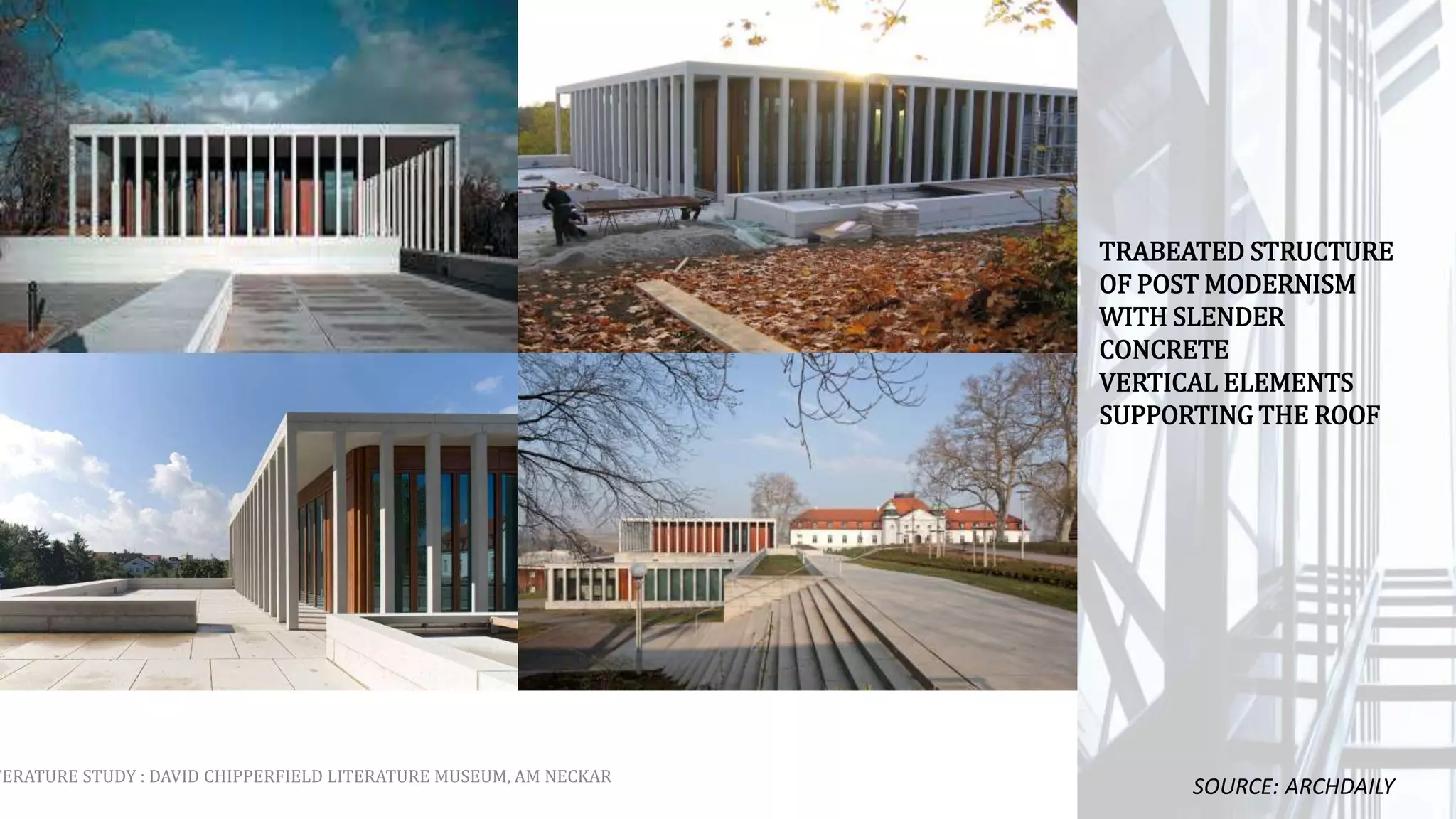 TERATURE STUDY : DAVID CHIPPERFIELD LITERATURE MUSEUM, AM NECKAR
SOURCE: ARCHDAILY
TRABEATED STRUCTURE
OF POST MODERNISM
WITH SLENDER
CONCRETE
VERTICAL ELEMENTS
SUPPORTING THE ROOF
 