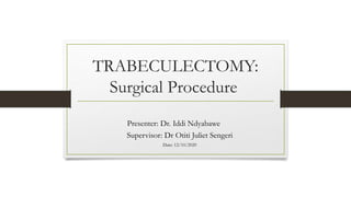 TRABECULECTOMY:
Surgical Procedure
Presenter: Dr. Iddi Ndyabawe
Supervisor: Dr Otiti Juliet Sengeri
Date: 12/10/2020
 