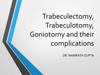 Trabeculectomy,
Trabeculotomy,
Goniotomy and their
complications
DR. NAMRATA GUPTA
 