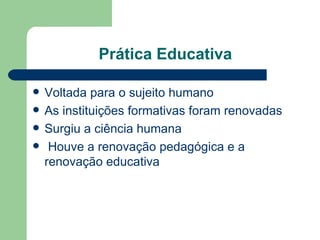 Prática Educativa Voltada para o sujeito humano As instituições formativas foram renovadas Surgiu a ciência humana Houve a renovação pedagógica e a renovação educativa  