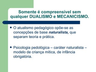 Somente é compreensível sem qualquer DUALISMO e MECANICISMO. O atualismo pedagógico opõe-se as concepções de base  naturalista,  que separam teoria e prática.  Psicologia pedológica – caráter naturalista – modelo de criança mítica, de infância obrigatória. 